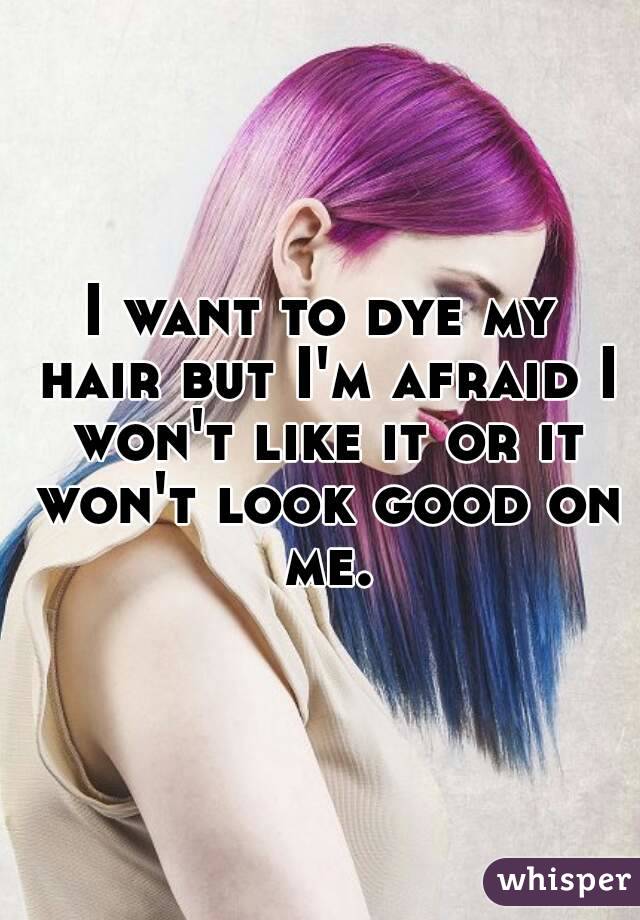 I want to dye my hair but I'm afraid I won't like it or it won't look good on me.