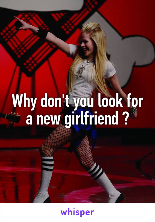 Why don't you look for a new girlfriend ?