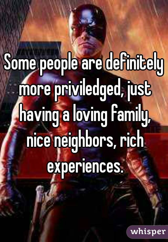 Some people are definitely more priviledged, just having a loving family, nice neighbors, rich experiences.