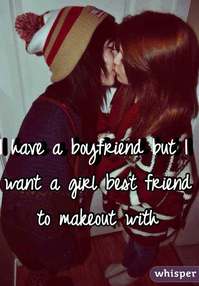 I have a boyfriend but I want a girl best friend to makeout with