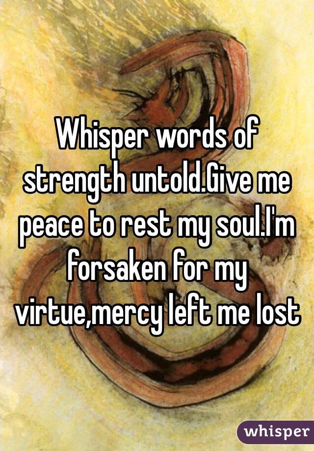 Whisper words of strength untold.Give me peace to rest my soul.I'm forsaken for my virtue,mercy left me lost