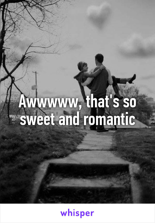 Awwwww, that's so sweet and romantic