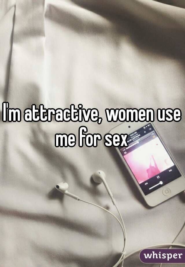 I'm attractive, women use me for sex 
