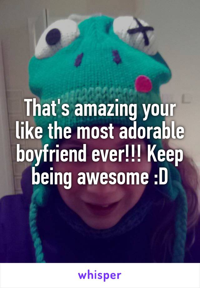 That's amazing your like the most adorable boyfriend ever!!! Keep being awesome :D