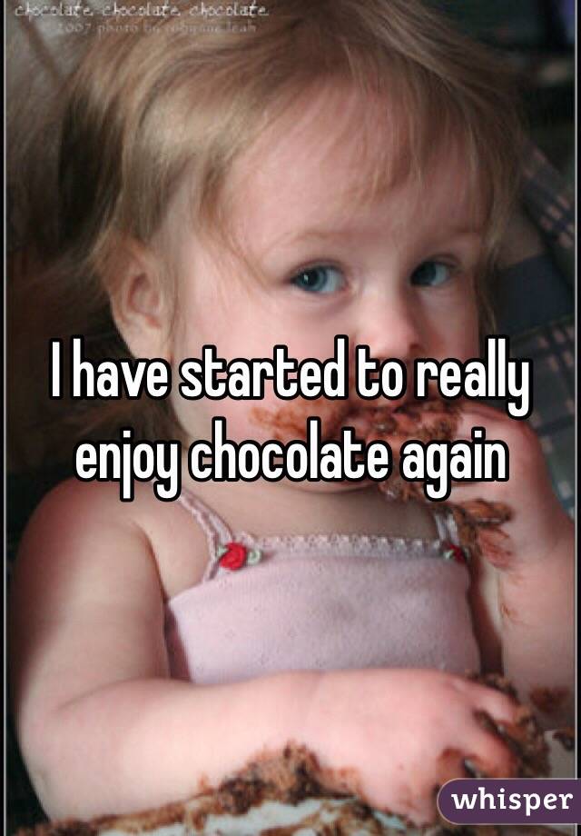 I have started to really enjoy chocolate again 
