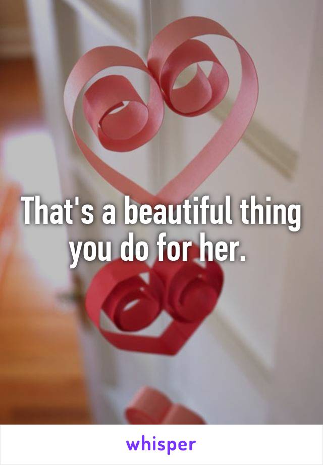 That's a beautiful thing you do for her. 