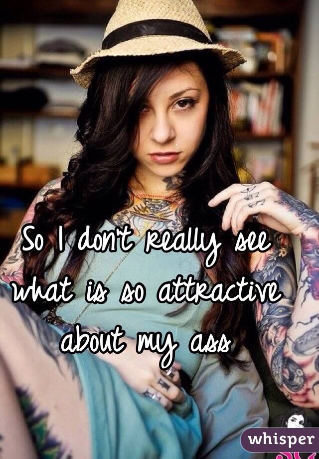 So I don't really see what is so attractive about my ass