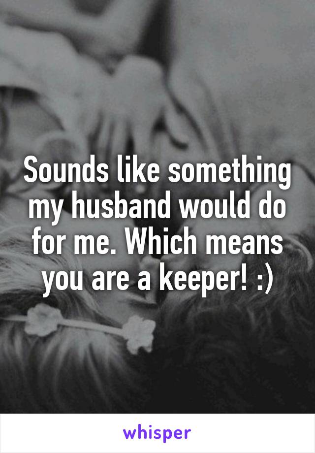 Sounds like something my husband would do for me. Which means you are a keeper! :)