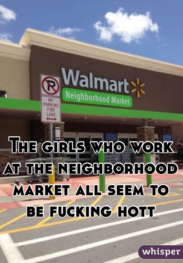 The girls who work at the neighborhood market all seem to be fucking hott
