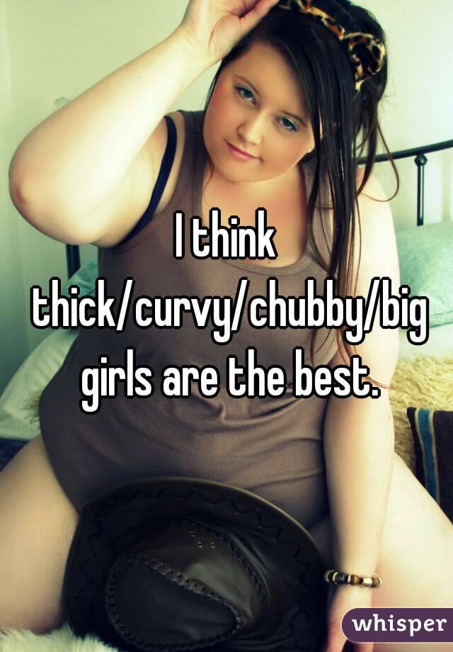 I think thick/curvy/chubby/big girls are the best.