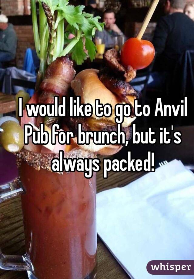 I would like to go to Anvil Pub for brunch, but it's always packed!