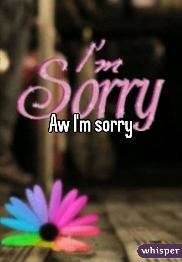 Aw I'm sorry