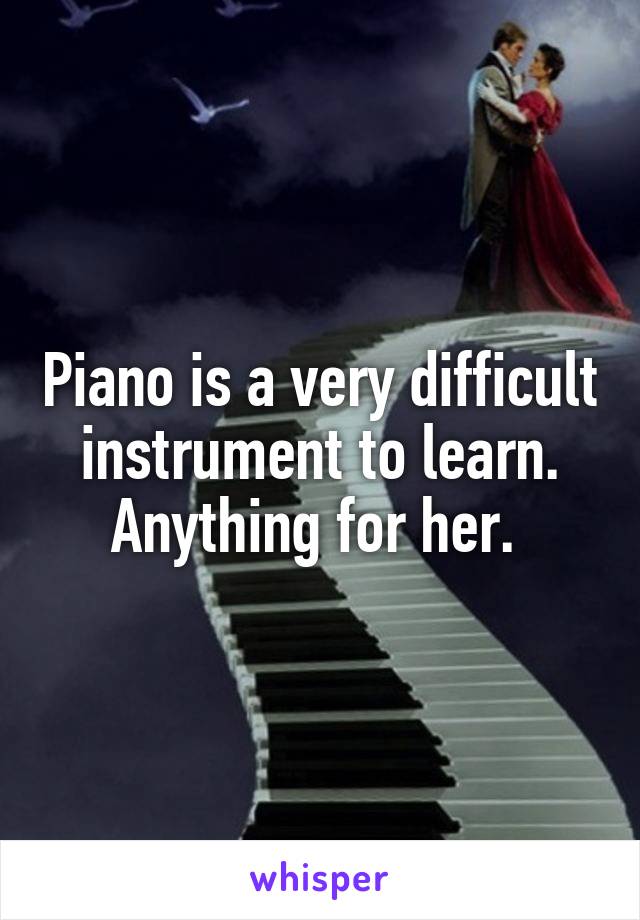 Piano is a very difficult instrument to learn. Anything for her. 