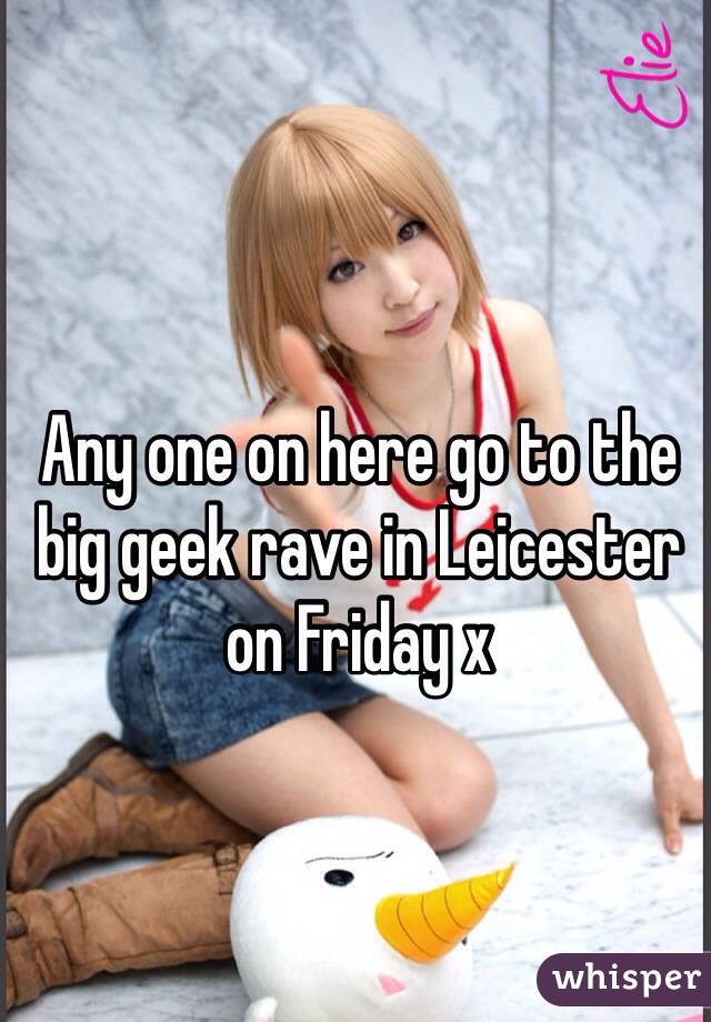 Any one on here go to the big geek rave in Leicester on Friday x