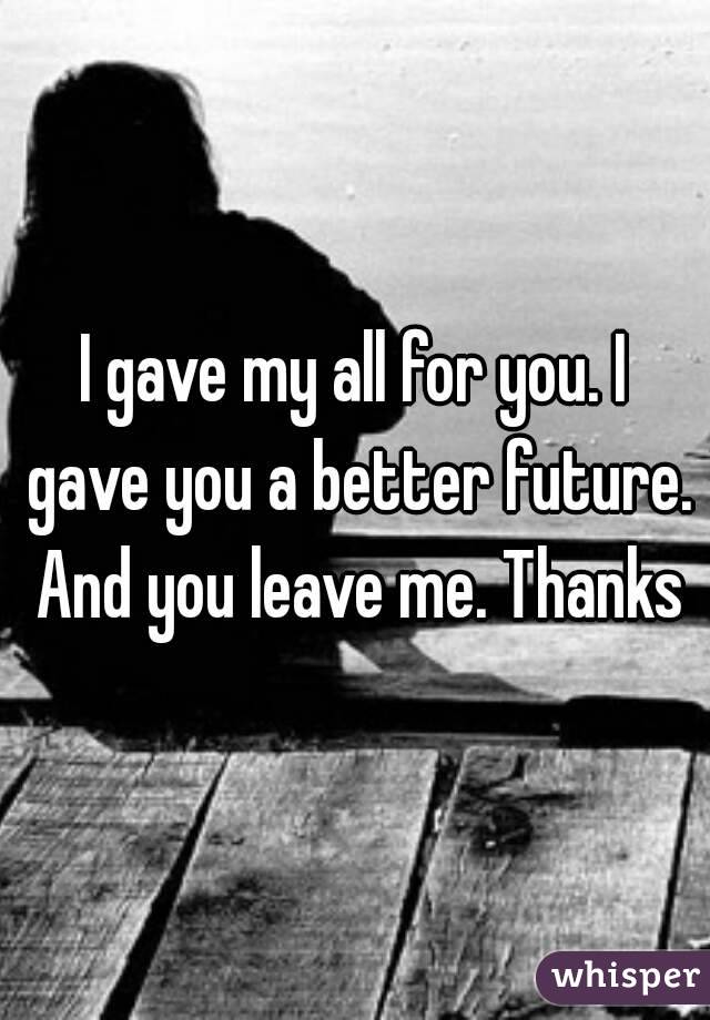 I gave my all for you. I gave you a better future. And you leave me. Thanks