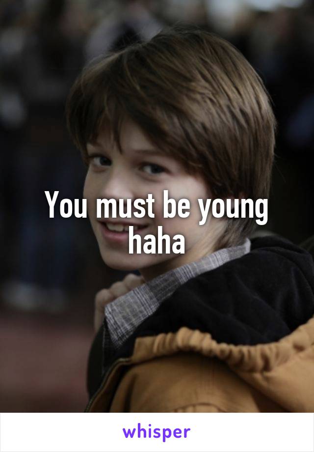 You must be young haha