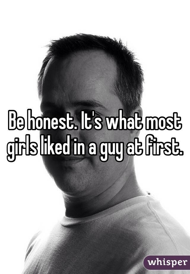Be honest. It's what most girls liked in a guy at first.