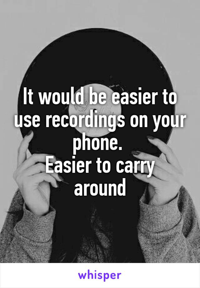 It would be easier to use recordings on your phone. 
Easier to carry around