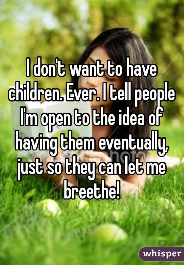 I don't want to have children. Ever. I tell people I'm open to the idea of having them eventually, just so they can let me breethe!