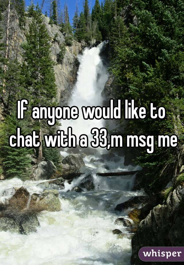 If anyone would like to chat with a 33,m msg me