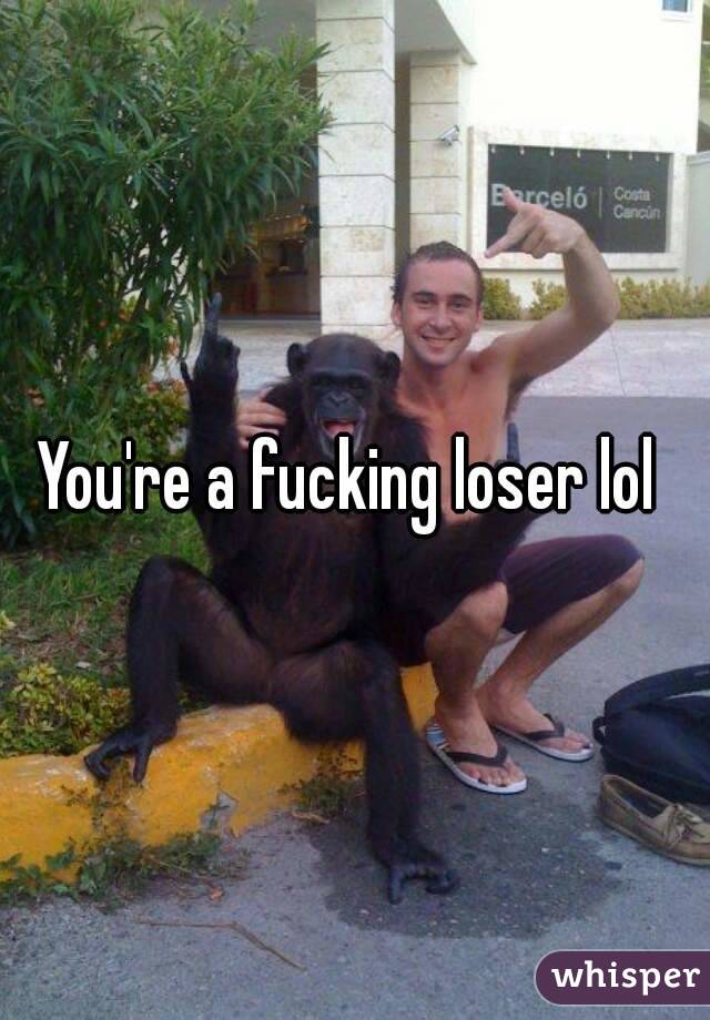 You're a fucking loser lol 