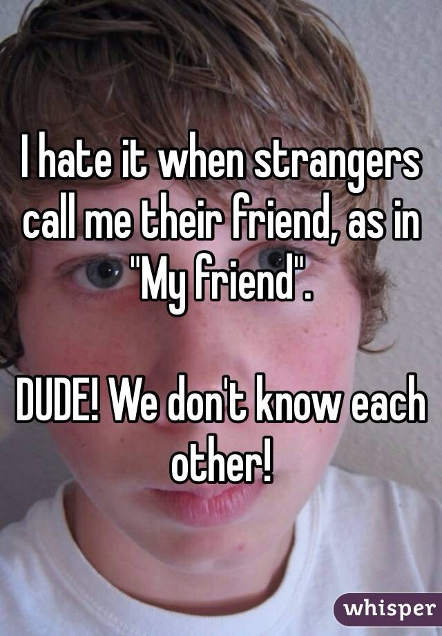I hate it when strangers call me their friend, as in "My friend". 

DUDE! We don't know each other!