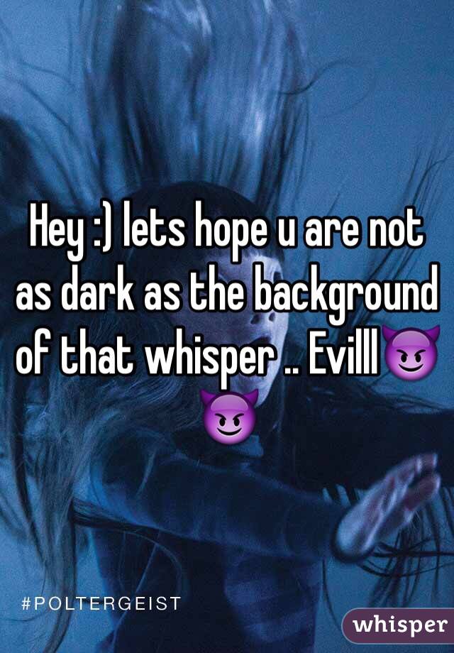 Hey :) lets hope u are not as dark as the background of that whisper .. Evilll😈😈 