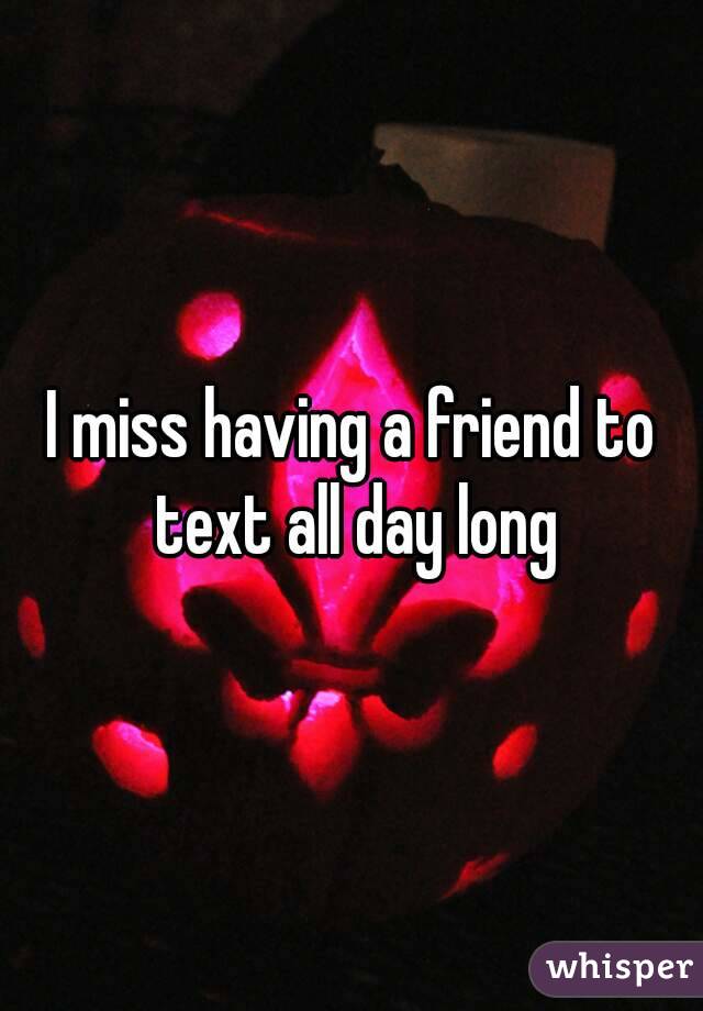 I miss having a friend to text all day long
