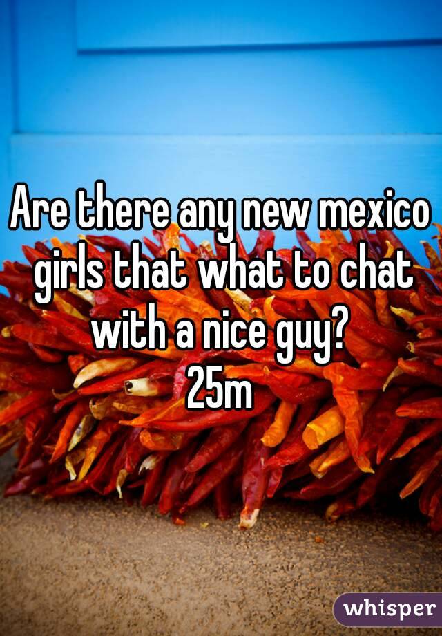 Are there any new mexico girls that what to chat with a nice guy? 
25m