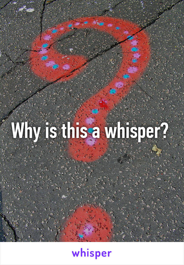 Why is this a whisper? 