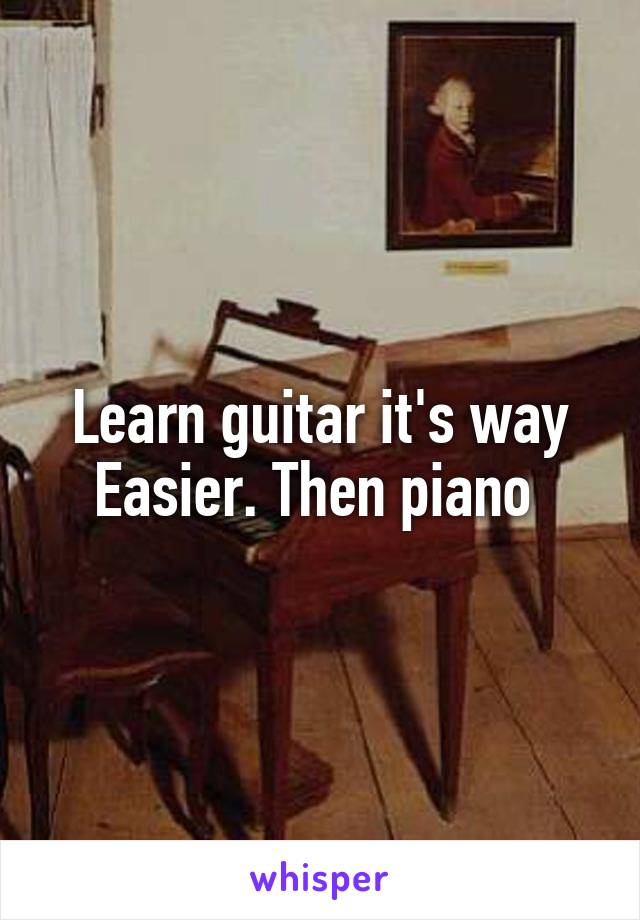 Learn guitar it's way Easier. Then piano 