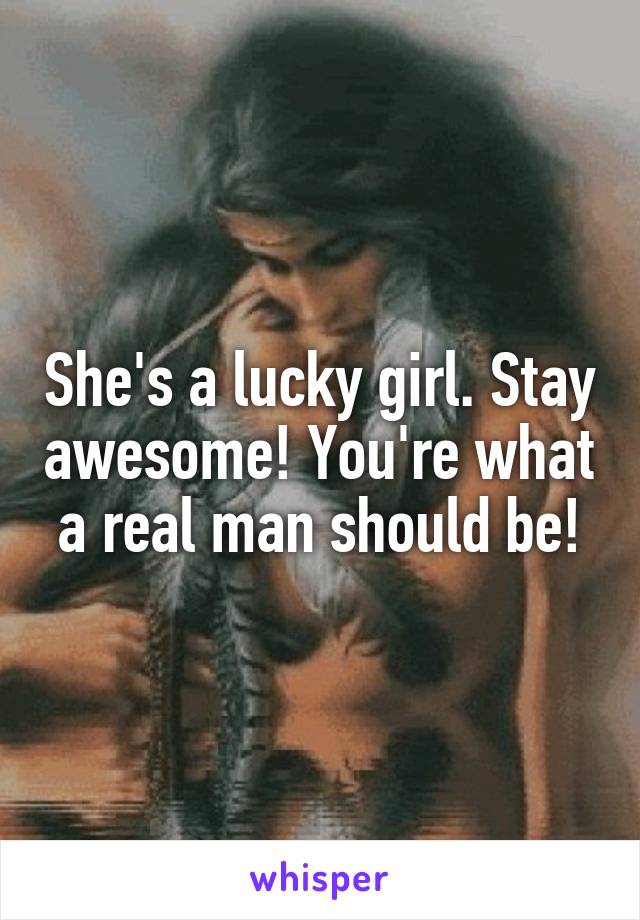 She's a lucky girl. Stay awesome! You're what a real man should be!