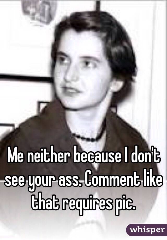 Me neither because I don't see your ass. Comment like that requires pic. 