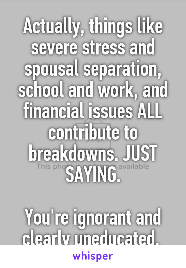 Actually, things like severe stress and spousal separation, school and work, and financial issues ALL contribute to breakdowns. JUST SAYING.

You're ignorant and clearly uneducated. 