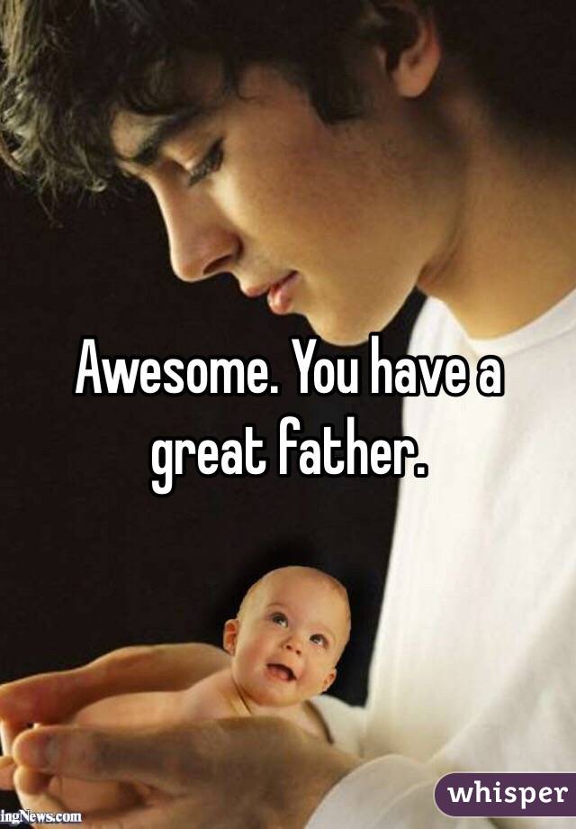 Awesome. You have a great father. 