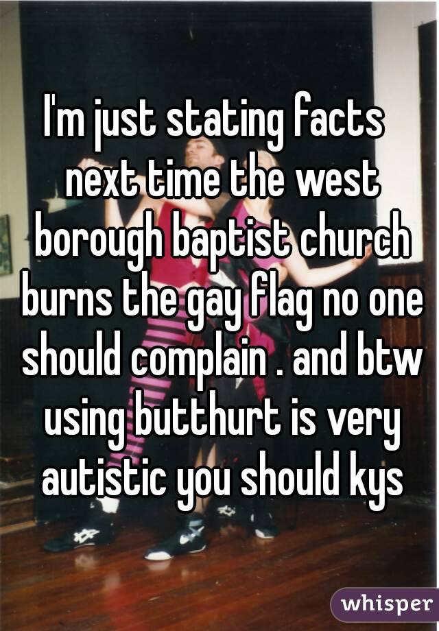 I'm just stating facts  next time the west borough baptist church burns the gay flag no one should complain . and btw using butthurt is very autistic you should kys