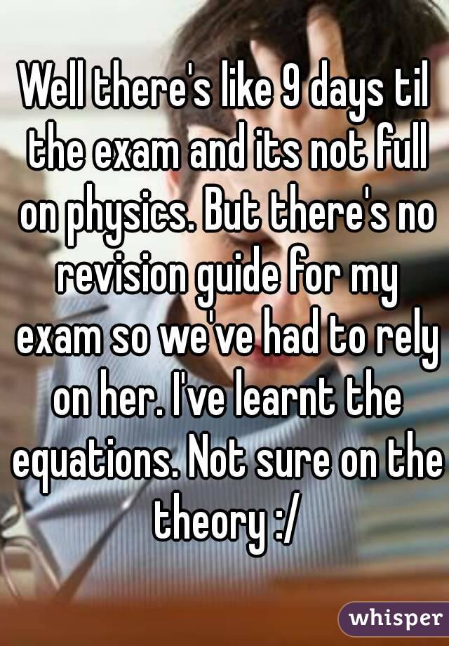 Well there's like 9 days til the exam and its not full on physics. But there's no revision guide for my exam so we've had to rely on her. I've learnt the equations. Not sure on the theory :/