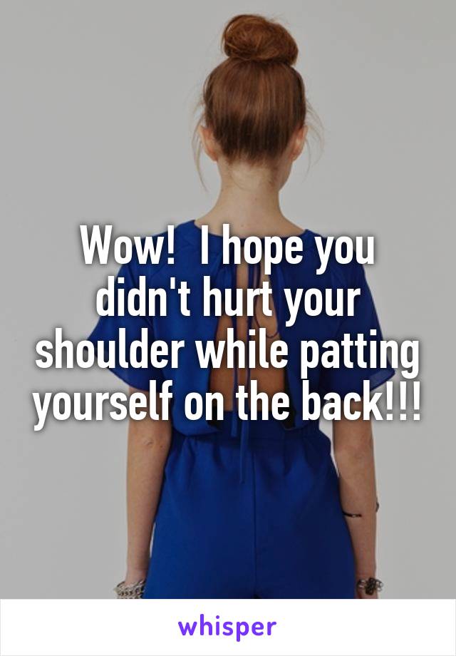 Wow!  I hope you didn't hurt your shoulder while patting yourself on the back!!!