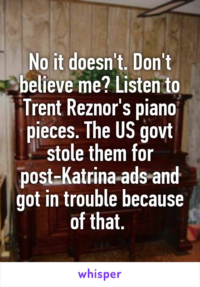 No it doesn't. Don't believe me? Listen to Trent Reznor's piano pieces. The US govt stole them for post-Katrina ads and got in trouble because of that. 