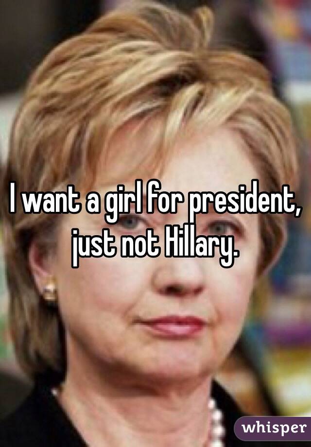 I want a girl for president, just not Hillary. 