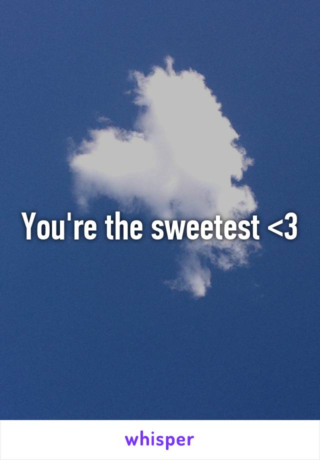 You're the sweetest <3