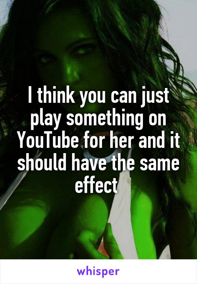 I think you can just play something on YouTube for her and it should have the same effect 