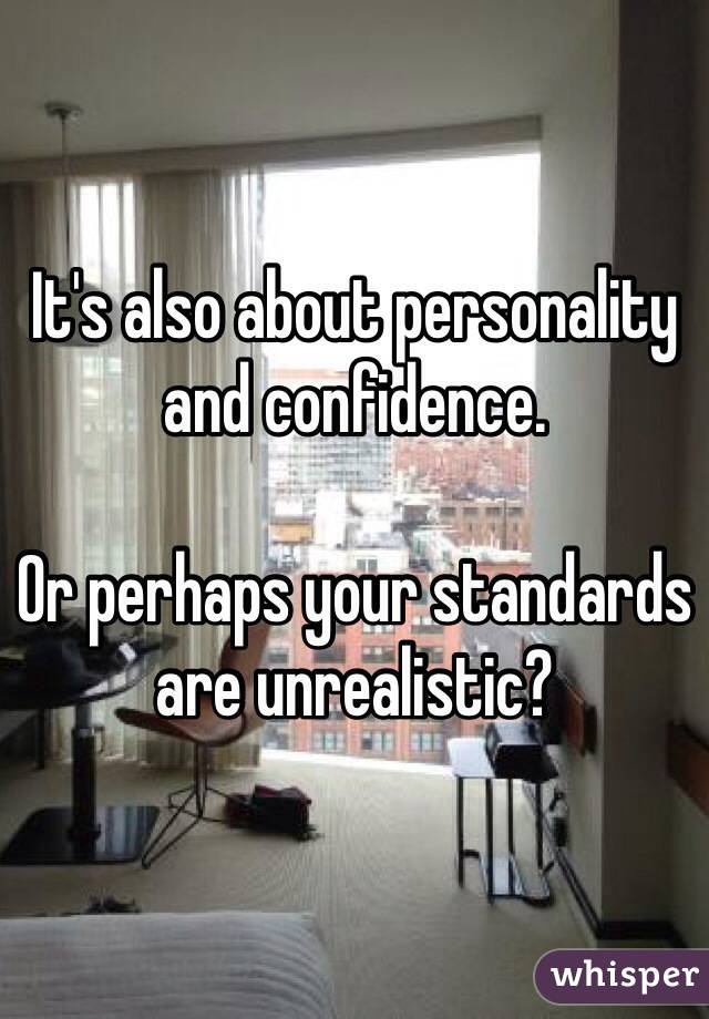 It's also about personality and confidence. 

Or perhaps your standards are unrealistic?
