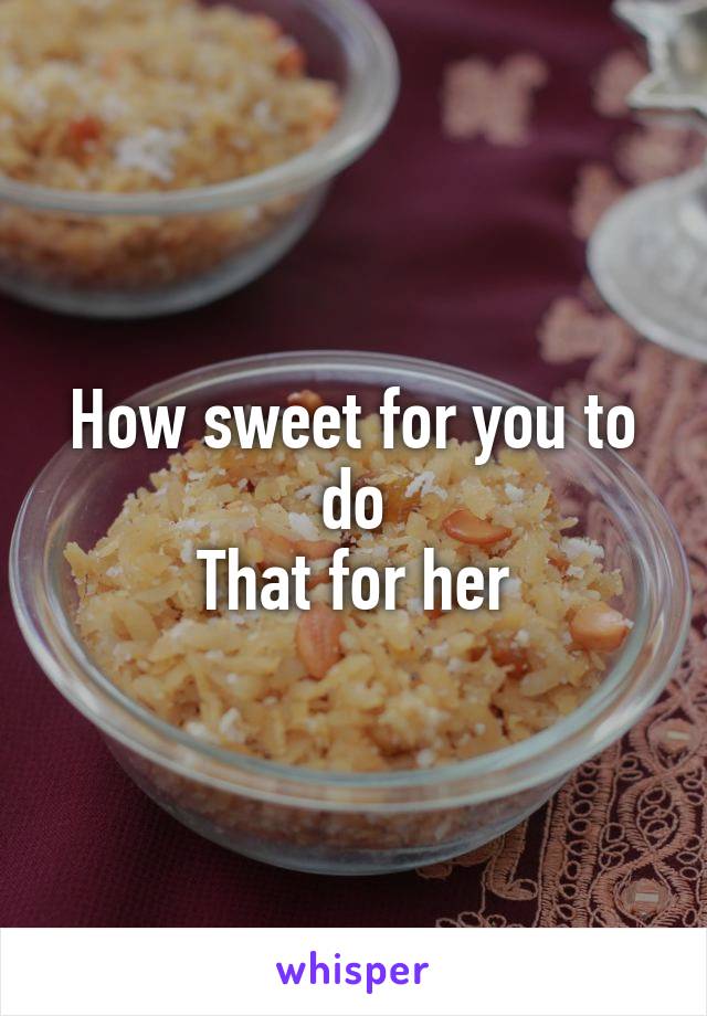 How sweet for you to do
That for her