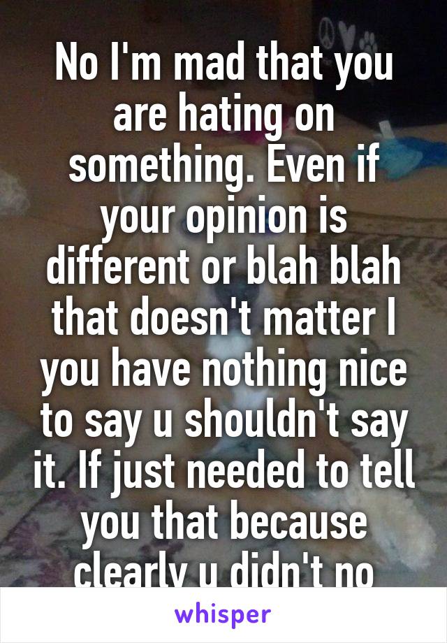 No I'm mad that you are hating on something. Even if your opinion is different or blah blah that doesn't matter I you have nothing nice to say u shouldn't say it. If just needed to tell you that because clearly u didn't no