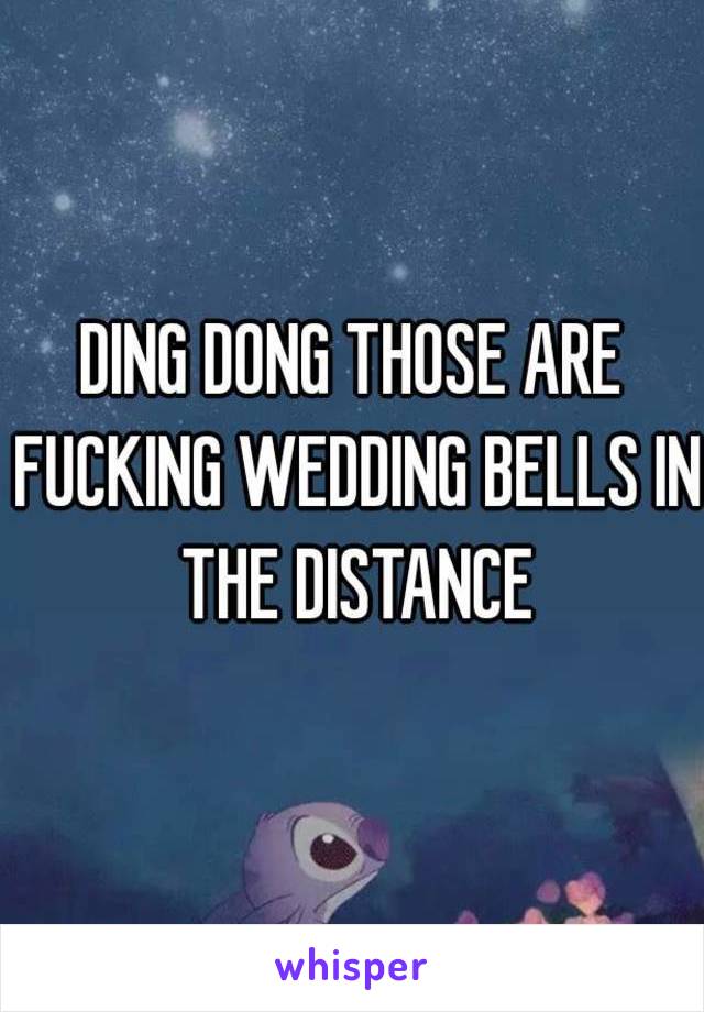 DING DONG THOSE ARE FUCKING WEDDING BELLS IN THE DISTANCE