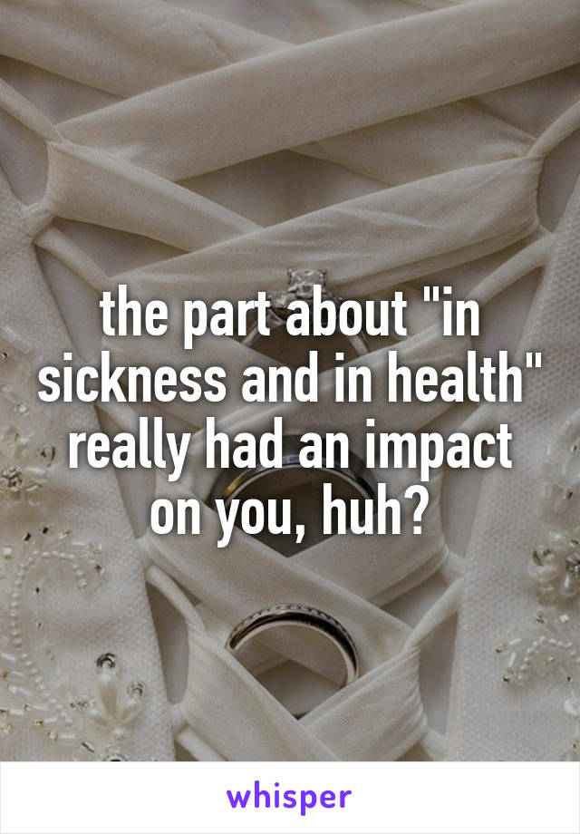 the part about "in sickness and in health" really had an impact on you, huh?