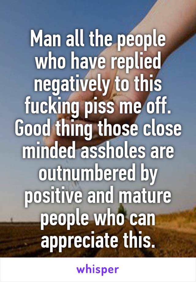 Man all the people who have replied negatively to this fucking piss me off. Good thing those close minded assholes are outnumbered by positive and mature people who can appreciate this.