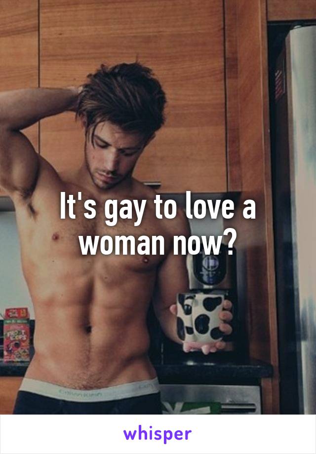 It's gay to love a woman now?