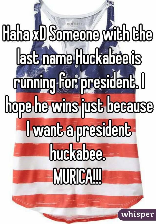 Haha xD Someone with the last name Huckabee is running for president. I hope he wins just because I want a president huckabee. 
MURICA!!!